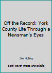 Paperback Off the Record: York County Life Through a Newsman's Eyes Book