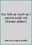 Unknown Binding Our kids as much as I want to build rich (Korean edition) [Korean] Book