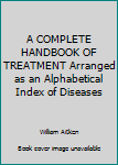 Hardcover A COMPLETE HANDBOOK OF TREATMENT Arranged as an Alphabetical Index of Diseases Book