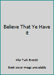 Hardcover Believe That Ye Have it Book