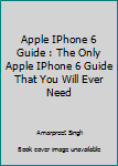 Paperback Apple IPhone 6 Guide : The Only Apple IPhone 6 Guide That You Will Ever Need Book