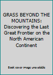 GRASS BEYOND THE MOUNTAINS: Discovering the Last Great Frontier on the North American Continent