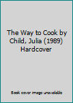 Hardcover The Way to Cook by Child, Julia (1989) Hardcover Book