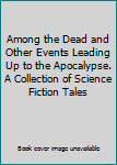 Hardcover Among the Dead and Other Events Leading Up to the Apocalypse. A Collection of Science Fiction Tales Book