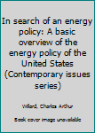 In search of an energy policy: A basic overview of the energy policy of the United States (Contemporary issues series)