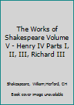 Hardcover The Works of Shakespeare Volume V - Henry IV Parts I, II, III, Richard III Book