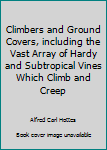 Hardcover Climbers and Ground Covers, including the Vast Array of Hardy and Subtropical Vines Which Climb and Creep Book