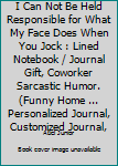 I Can Not Be Held Responsible for What My Face Does When You Jock : Lined Notebook / Journal Gift, Coworker Sarcastic Humor. (Funny Home ... Personalized Journal, Customized Journal,