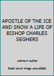 APOSTLE OF THE ICE AND SNOW A LIFE OF BISHOP CHARLES SEGHERS