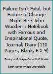 Failure Isn't Fatal, but Failure to Change Might Be - John Wooden : Notebook with Famous and Inspirational Quote, Journal, Diary (110 Pages, Blank, 6 X 9)