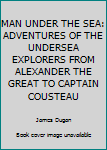 MAN UNDER THE SEA: ADVENTURES OF THE UNDERSEA EXPLORERS FROM ALEXANDER THE GREAT TO CAPTAIN COUSTEAU