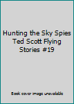 Hunting the Sky Spies Ted Scott Flying Stories #19