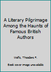 A Literary Pilgrimage Among the Haunts of Famous British Authors
