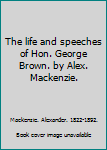 The life and speeches of Hon. George Brown. by Alex. Mackenzie.