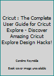 Paperback Cricut : The Complete User Guide for Cricut Explore - Discover Amazing Cricut Explore Design Hacks! Book