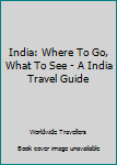 India: Where to Go, What to See - A India Travel Guide
