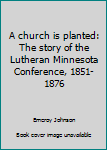 A church is planted: The story of the Lutheran Minnesota Conference, 1851-1876