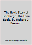 The Boy's Story of Lindbergh, the Lone Eagle, by Richard J. Beamish