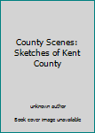 Unknown Binding County Scenes: Sketches of Kent County Book