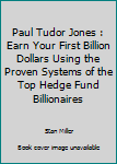 Paul Tudor Jones : Earn Your First Billion Dollars Using the Proven Systems of the Top Hedge Fund Billionaires