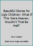 Beautiful Stories for Ugly Children: What If This Were Heaven, Wouldn't That Be Hell? - Book  of the Beautiful Stories for Ugly Children