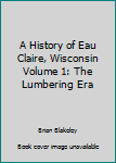 Unknown Binding A History of Eau Claire, Wisconsin Volume 1: The Lumbering Era Book