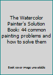 Hardcover The Watercolor Painter's Solution Book: 44 common painting problems and how to solve them Book