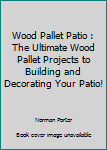 Paperback Wood Pallet Patio : The Ultimate Wood Pallet Projects to Building and Decorating Your Patio! Book