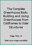 Hardcover The Complete Greenhouse Book: Building and Using Greenhouses from Coldframes to Solar Structures Book