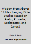 Paperback Wisdom From Above: 12 Life-changing Bible Studies (Based on Psalm, Proverbs, Ecclesiastes, and James) Book