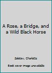 Paperback A Rose, a Bridge, and a Wild Black Horse Book