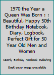 1970 the Year a Queen Was Born : : Beautiful, Happy 50th Birthday Notebook, Diary, Logbook, Perfect Gift for 50 Year Old Men and Women