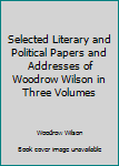 Selected Literary and Political Papers and Addresses of Woodrow Wilson in Three Volumes