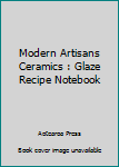Modern Artisans Ceramics : Glaze Recipe Notebook