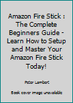 Paperback Amazon Fire Stick : The Complete Beginners Guide - Learn How to Setup and Master Your Amazon Fire Stick Today! Book