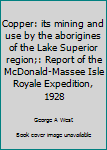 Copper: its mining and use by the aborigines of the Lake Superior region;: Report of the McDonald-Massee Isle Royale Expedition, 1928