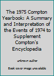 Unknown Binding The 1975 Compton Yearbook: A Summary and Interpretation of the Events of 1974 to Supplement Compton's Encyclopedia Book