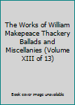 The Works of William Makepeace Thackery Ballads and Miscellanies (Volume XIII of 13)