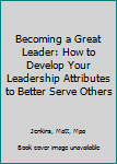 Paperback Becoming a Great Leader: How to Develop Your Leadership Attributes to Better Serve Others Book