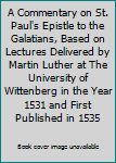 A Commentary on St. Paul's Epistle to the Galatians, Based on Lectures Delivered by Martin Luther at The University of Wittenberg in the Year 1531 and First Published in 1535