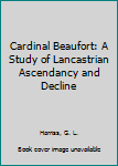 Hardcover Cardinal Beaufort: A Study of Lancastrian Ascendancy and Decline Book