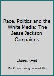 Paperback Race, Politics and the White Media: The Jesse Jackson Campaigns Book