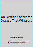 On Ovarian Cancer the Disease That Whispers