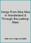 Songs From Alice Alice in Wonderland & Through the Looking-Glass