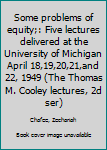 Some problems of equity;: Five lectures delivered at the University of Michigan April 18,19,20,21,and 22, 1949 (The Thomas M. Cooley lectures, 2d ser)