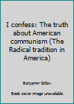 Unknown Binding I confess: The truth about American communism (The Radical tradition in America) Book