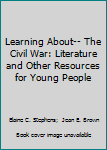 Learning About-- The Civil War: Literature and Other Resources for Young People