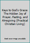 Keys to God's Grace: The Hidden Joy of Prayer, Fasting, and Almsgiving