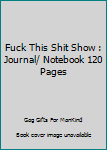 Fuck This Shit Show : Journal/ Notebook 120 Pages