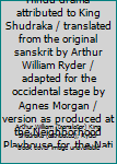 The Little Clay Cart / a Hindu drama attributed to King Shudraka / translated from the original sanskrit by Arthur William Ryder / adapted for the occidental stage by Agnes Morgan / version as produce